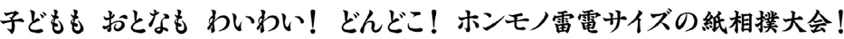 子どもも おとなも わいわい！どんどこ！ ホンモノ雷電サイズの紙相撲大会